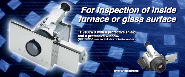 For inspection of inside furnace or glass surface 
TH9100WB with a protective shield and a protective window. 
(TH9100WBG does not include a protective window.)